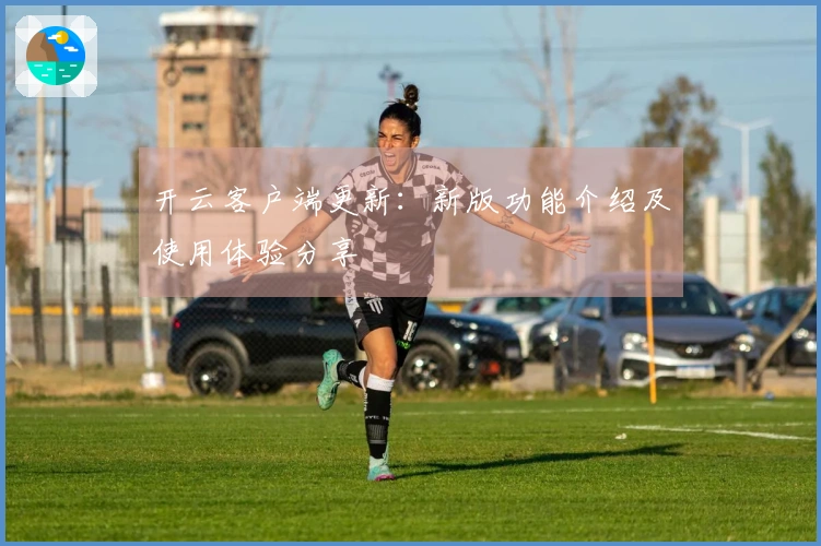 开云客户端更新：新版功能介绍及使用体验分享