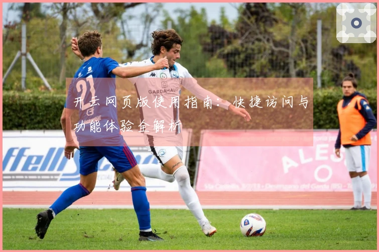 开云网页版使用指南：快捷访问与功能体验全解析