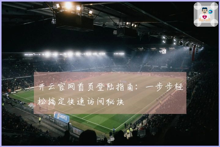 开云官网首页登陆指南：一步步轻松搞定快速访问秘诀