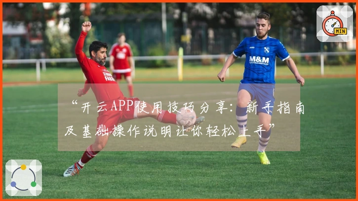 “开云APP使用技巧分享：新手指南及基础操作说明让你轻松上手”