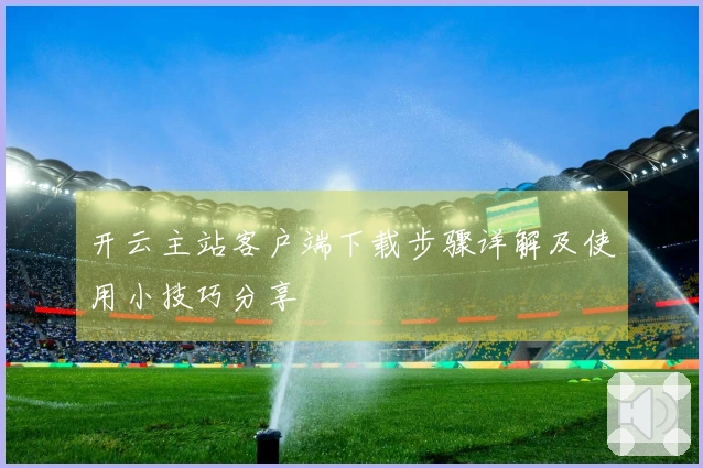 开云主站客户端下载步骤详解及使用小技巧分享