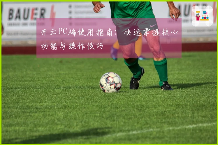 开云PC端使用指南：快速掌握核心功能与操作技巧