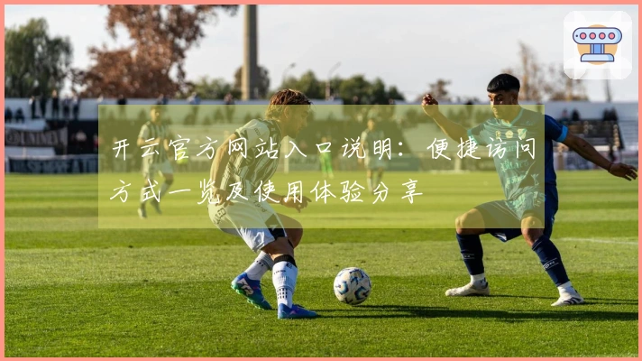 开云官方网站入口说明：便捷访问方式一览及使用体验分享