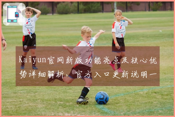 Kaiyun官网新版功能亮点及核心优势详细解析，官方入口更新说明一览
