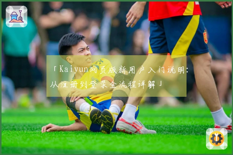 「Kaiyun网页版新用户入门说明：从注册到登录全流程详解」