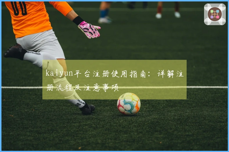kaiyun平台注册使用指南：详解注册流程及注意事项