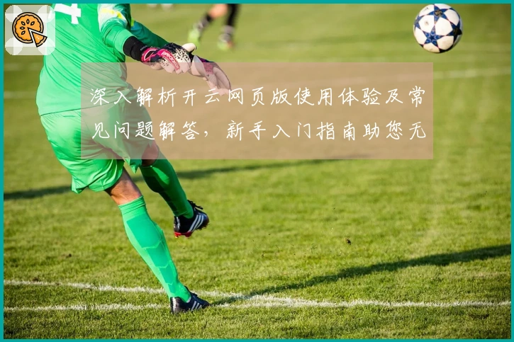 深入解析开云网页版使用体验及常见问题解答，新手入门指南助您无忧使用
