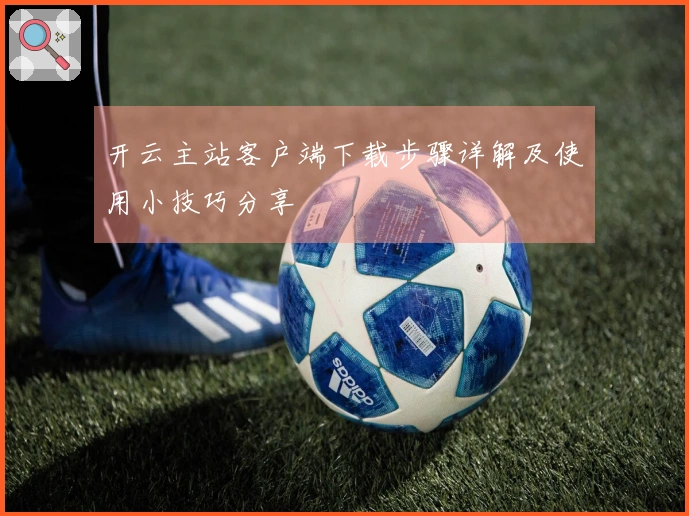 开云主站客户端下载步骤详解及使用小技巧分享