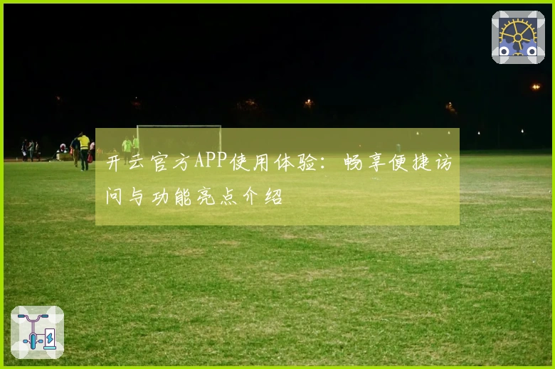 开云官方APP使用体验：畅享便捷访问与功能亮点介绍