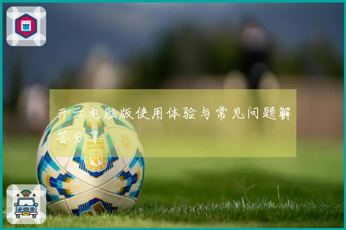 开云电脑版使用体验与常见问题解答分享