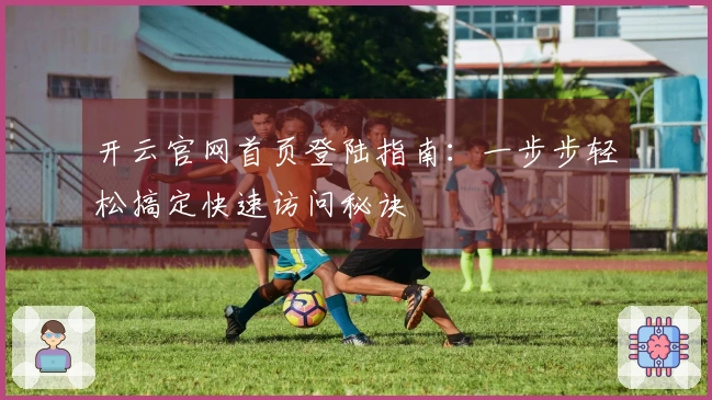 开云官网首页登陆指南：一步步轻松搞定快速访问秘诀