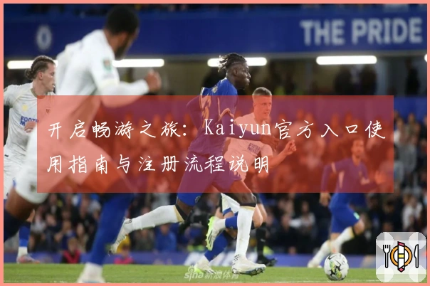 开启畅游之旅：Kaiyun官方入口使用指南与注册流程说明