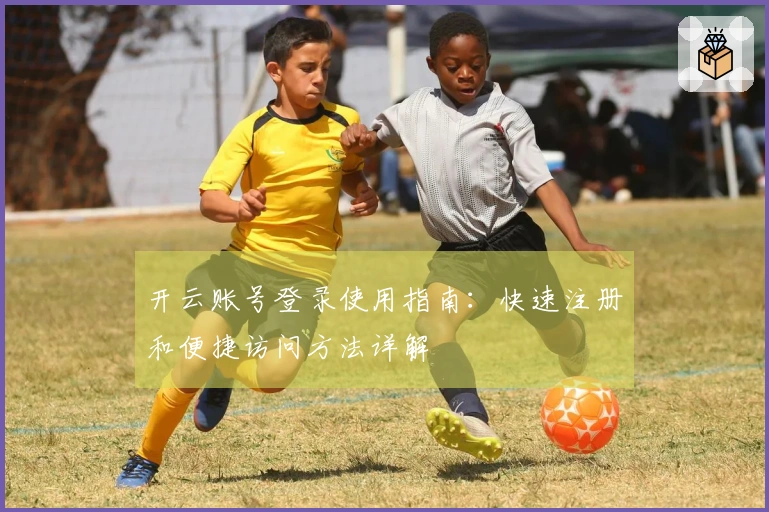 开云账号登录使用指南：快速注册和便捷访问方法详解