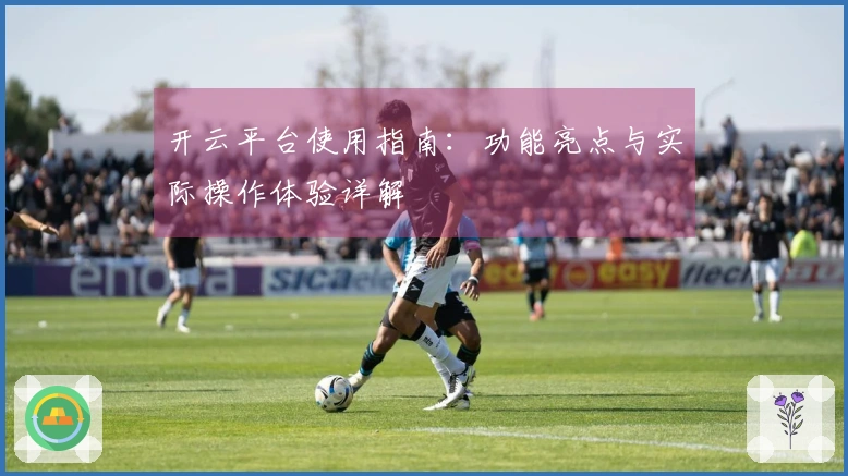开云平台使用指南：功能亮点与实际操作体验详解